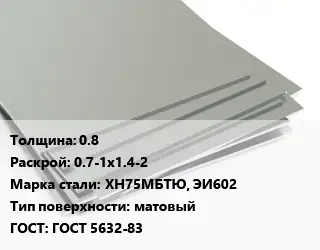 Лист нержавеющий стальной 0.8 0.7-1х1.4-2 Сталь: ХН75МБТЮ, ЭИ602 Тип:матовый ГОСТ 5632-83